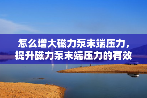 怎么增大磁力泵末端压力，提升磁力泵末端压力的有效方法