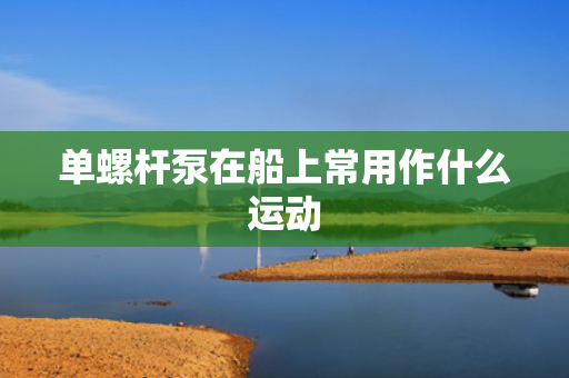 单螺杆泵在船上常用作什么运动