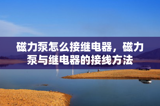磁力泵怎么接继电器，磁力泵与继电器的接线方法