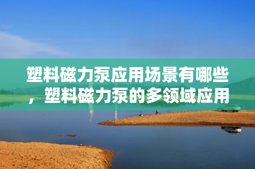 塑料磁力泵应用场景有哪些，塑料磁力泵的多领域应用场景解析
