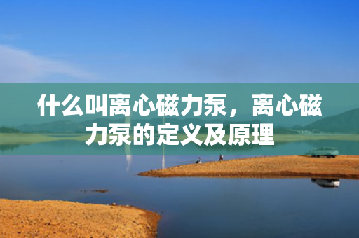 什么叫离心磁力泵，离心磁力泵的定义及原理