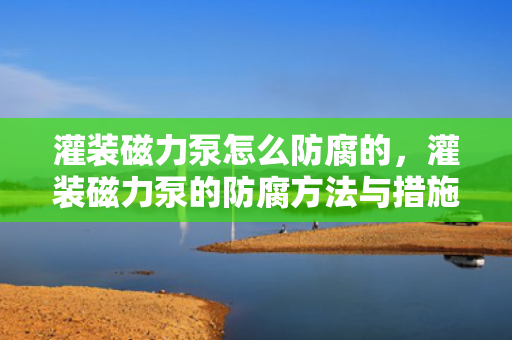 灌装磁力泵怎么防腐的，灌装磁力泵的防腐方法与措施