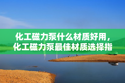 化工磁力泵什么材质好用，化工磁力泵最佳材质选择指南