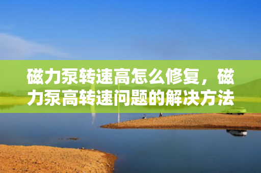 磁力泵转速高怎么修复，磁力泵高转速问题的解决方法