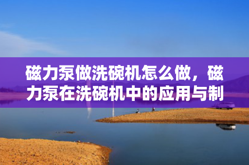 磁力泵做洗碗机怎么做，磁力泵在洗碗机中的应用与制作方法