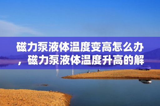 磁力泵液体温度变高怎么办，磁力泵液体温度升高的解决方法