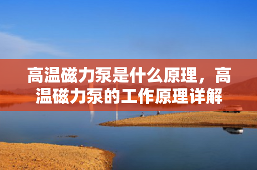 高温磁力泵是什么原理，高温磁力泵的工作原理详解