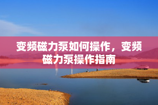 变频磁力泵如何操作，变频磁力泵操作指南