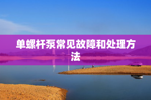 单螺杆泵常见故障和处理方法