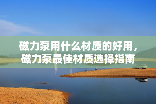 磁力泵用什么材质的好用，磁力泵最佳材质选择指南