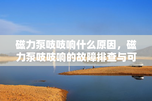 磁力泵吱吱响什么原因，磁力泵吱吱响的故障排查与可能原因解析