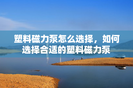 塑料磁力泵怎么选择，如何选择合适的塑料磁力泵