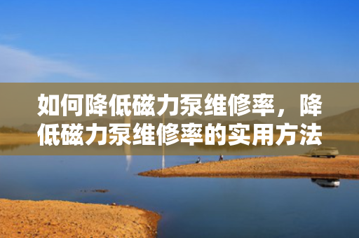 如何降低磁力泵维修率，降低磁力泵维修率的实用方法