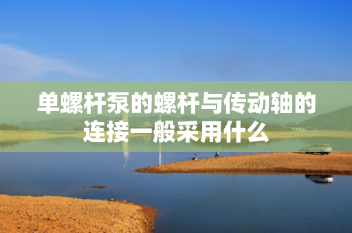 单螺杆泵的螺杆与传动轴的连接一般采用什么