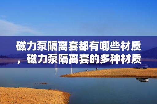 磁力泵隔离套都有哪些材质，磁力泵隔离套的多种材质介绍