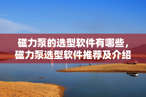 磁力泵的选型软件有哪些，磁力泵选型软件推荐及介绍