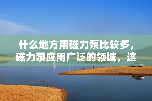 什么地方用磁力泵比较多，磁力泵应用广泛的领域，这些场所最常见！