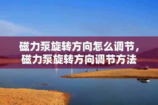 磁力泵旋转方向怎么调节，磁力泵旋转方向调节方法