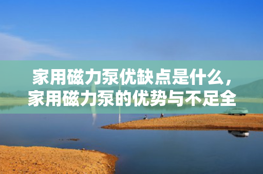 家用磁力泵优缺点是什么，家用磁力泵的优势与不足全解析