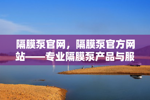 隔膜泵官网，隔膜泵官方网站——专业隔膜泵产品与服务一站式平台