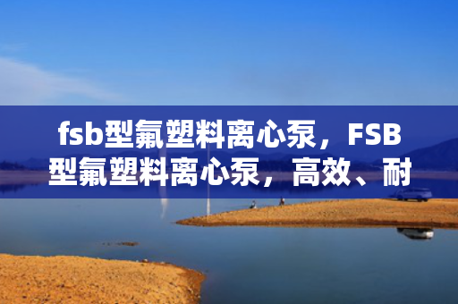 fsb型氟塑料离心泵，FSB型氟塑料离心泵，高效、耐腐蚀的流体输送解决方案