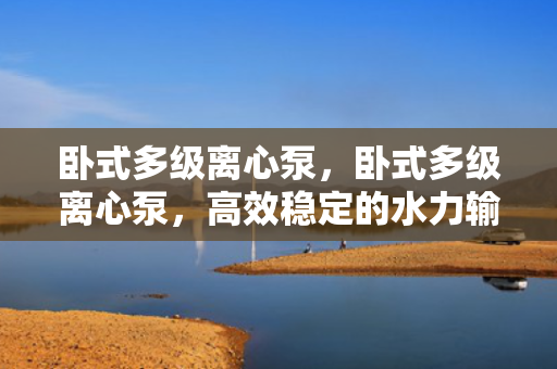 卧式多级离心泵，卧式多级离心泵，高效稳定的水力输送解决方案