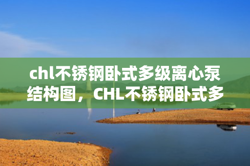 chl不锈钢卧式多级离心泵结构图，CHL不锈钢卧式多级离心泵详细结构图解