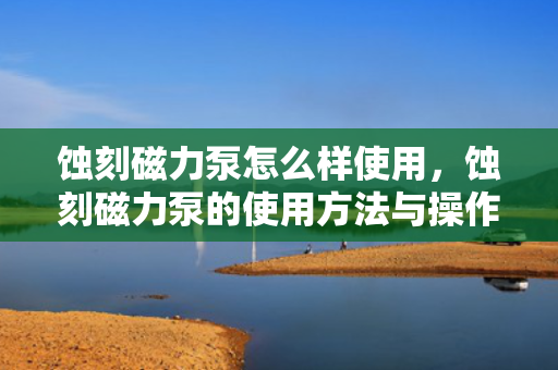 蚀刻磁力泵怎么样使用，蚀刻磁力泵的使用方法与操作指南