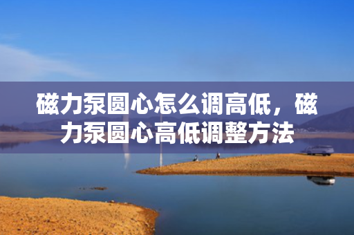 磁力泵圆心怎么调高低，磁力泵圆心高低调整方法