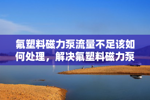 氟塑料磁力泵流量不足该如何处理，解决氟塑料磁力泵流量不足问题的方法