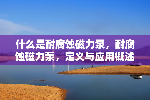 什么是耐腐蚀磁力泵，耐腐蚀磁力泵，定义与应用概述