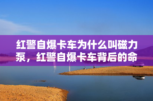 红警自爆卡车为什么叫磁力泵，红警自爆卡车背后的命名之谜，为何被称为磁力泵？
