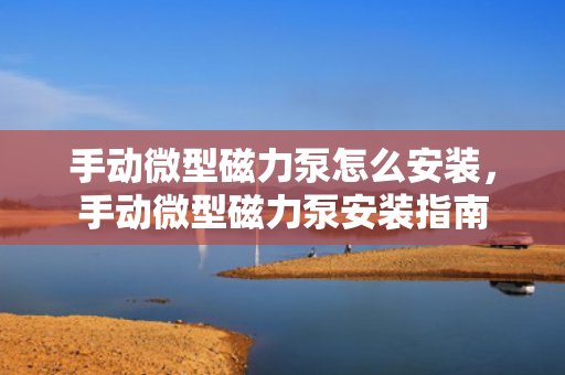 手动微型磁力泵怎么安装，手动微型磁力泵安装指南