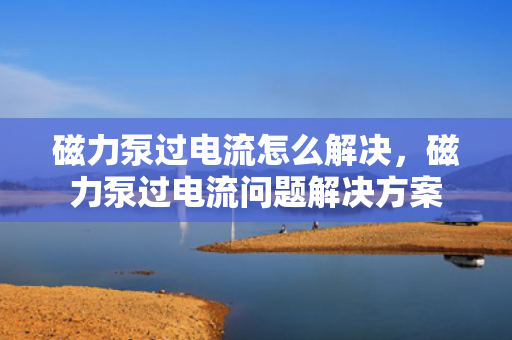 磁力泵过电流怎么解决，磁力泵过电流问题解决方案