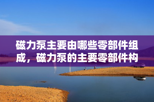 磁力泵主要由哪些零部件组成，磁力泵的主要零部件构成解析