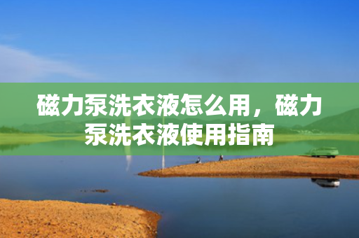 磁力泵洗衣液怎么用，磁力泵洗衣液使用指南