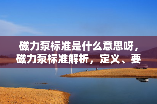 磁力泵标准是什么意思呀，磁力泵标准解析，定义、要求及应用概述
