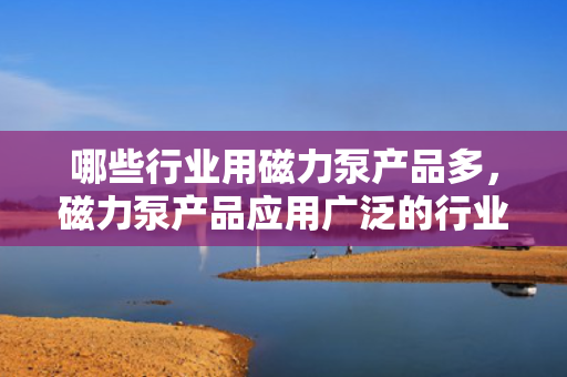 哪些行业用磁力泵产品多，磁力泵产品应用广泛的行业概览
