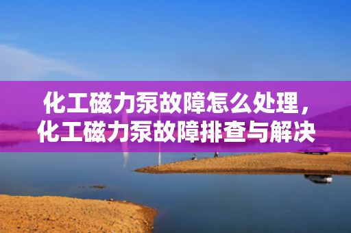 化工磁力泵故障怎么处理，化工磁力泵故障排查与解决方法