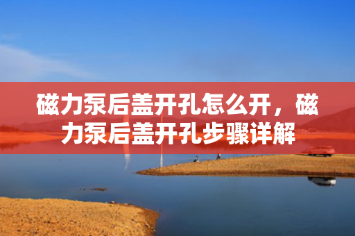 磁力泵后盖开孔怎么开，磁力泵后盖开孔步骤详解