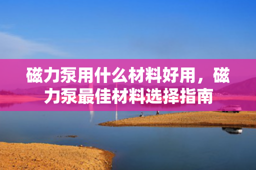 磁力泵用什么材料好用，磁力泵最佳材料选择指南