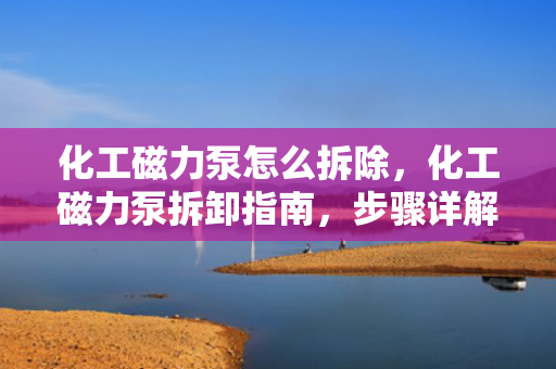 化工磁力泵怎么拆除，化工磁力泵拆卸指南，步骤详解与注意事项