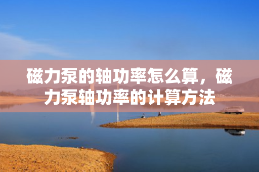 磁力泵的轴功率怎么算，磁力泵轴功率的计算方法