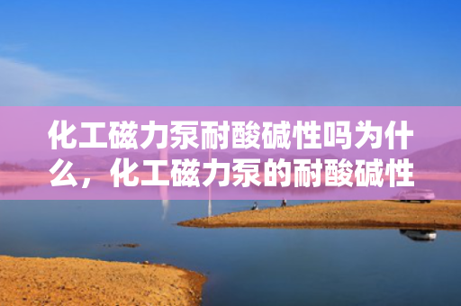 化工磁力泵耐酸碱性吗为什么，化工磁力泵的耐酸碱性探究及其原因解析
