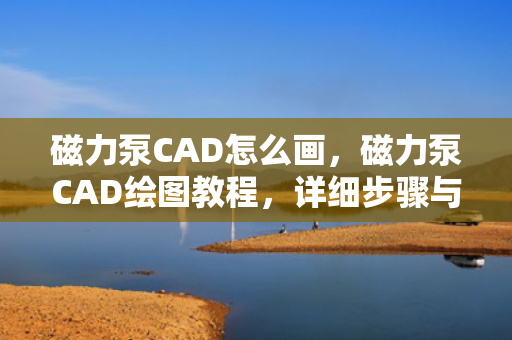 磁力泵CAD怎么画，磁力泵CAD绘图教程，详细步骤与技巧