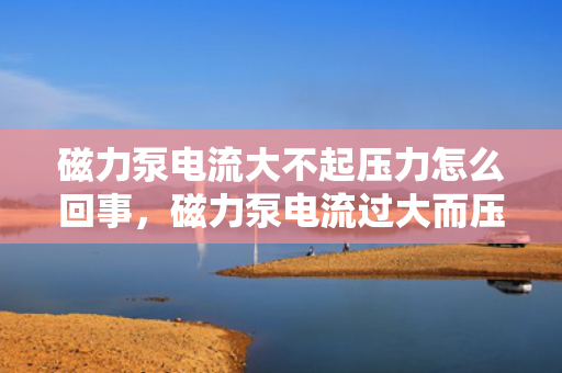 磁力泵电流大不起压力怎么回事，磁力泵电流过大而压力无法建立的原因及解决方法