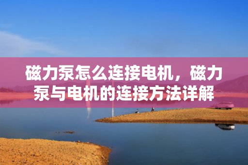 磁力泵怎么连接电机，磁力泵与电机的连接方法详解