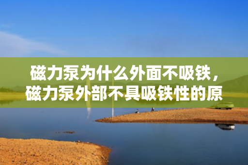 磁力泵为什么外面不吸铁，磁力泵外部不具吸铁性的原因解析