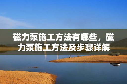 磁力泵施工方法有哪些，磁力泵施工方法及步骤详解