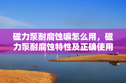 磁力泵耐腐蚀嘛怎么用，磁力泵耐腐蚀特性及正确使用方法